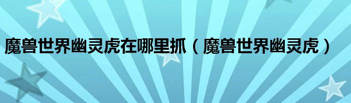 魔兽世界幽灵虎在哪里抓（魔兽世界幽灵虎）