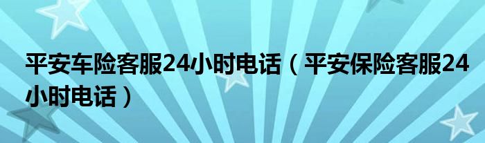 平安车险客服24小时电话（平安保险客服24小时电话）