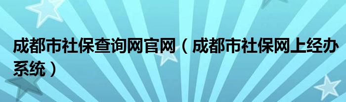 成都市社保查询网官网（成都市社保网上经办系统）