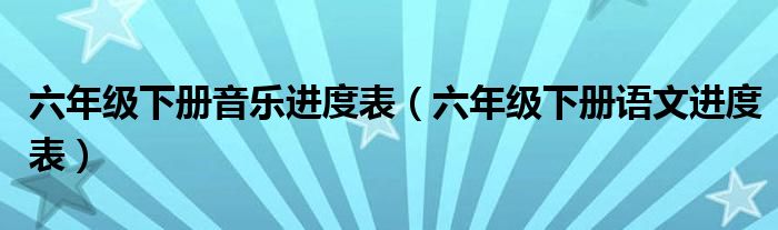 六年级下册音乐进度表（六年级下册语文进度表）