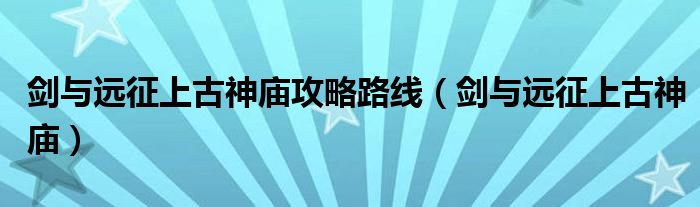 剑与远征上古神庙攻略路线（剑与远征上古神庙）