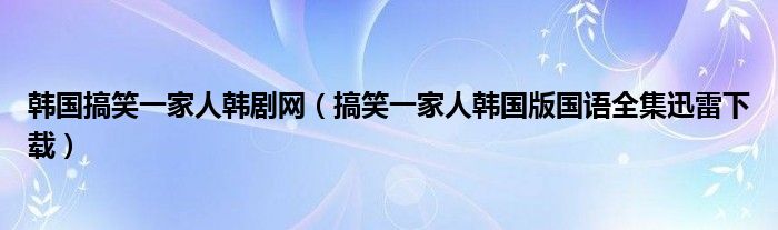 韩国搞笑一家人韩剧网（搞笑一家人韩国版国语全集迅雷下载）