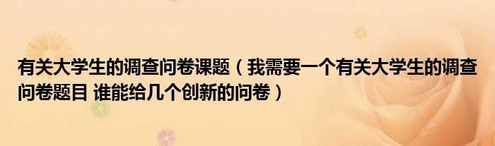 有关大学生的调查问卷课题（我需要一个有关大学生的调查问卷题目 谁能给几个创新的问卷）