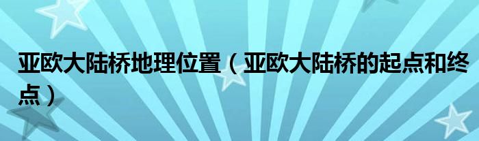 亚欧大陆桥地理位置（亚欧大陆桥的起点和终点）