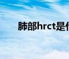 肺部hrct是什么（肺部HRCT是什么）