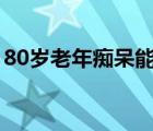 80岁老年痴呆能活多久（老年痴呆能活多久）