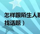 怎样跟陌生人聊天找话题（跟陌生人聊天如何找话题）