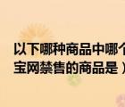 以下哪种商品中哪个不是淘宝网的禁售商品（以下不属于淘宝网禁售的商品是）