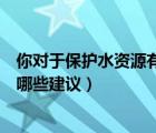 你对于保护水资源有哪些建议和意见（你对于保护水资源有哪些建议）