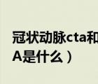 冠状动脉cta和冠脉造影的区别（冠状动脉CTA是什么）