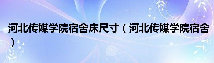 河北传媒学院宿舍床尺寸（河北传媒学院宿舍）