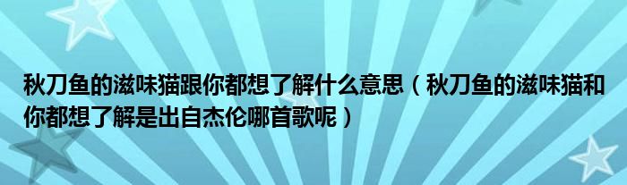 秋刀鱼的滋味猫跟你都想了解什么意思（秋刀鱼的滋味猫和你都想了解是出自杰伦哪首歌呢）