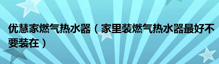 优慧家燃气热水器（家里装燃气热水器最好不要装在）