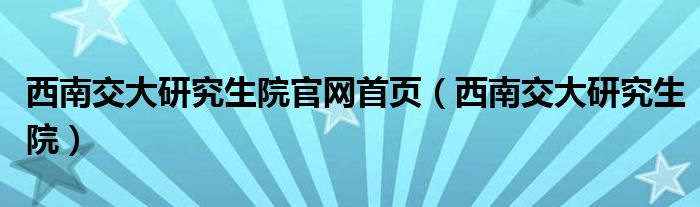 西南交大研究生院官网首页（西南交大研究生院）