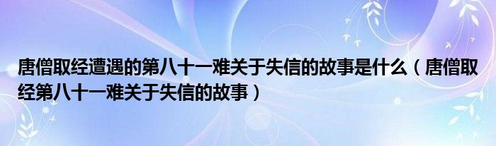 唐僧取经遭遇的第八十一难关于失信的故事是什么（唐僧取经第八十一难关于失信的故事）