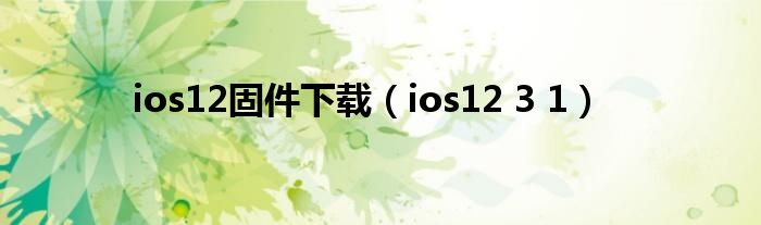 ios12固件下载（ios12 3 1）