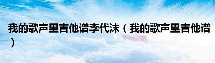 我的歌声里吉他谱李代沫（我的歌声里吉他谱）