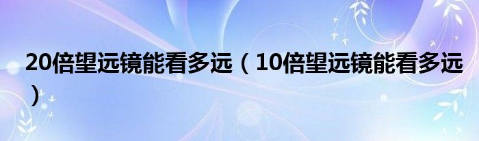 20倍望远镜能看多远（10倍望远镜能看多远）