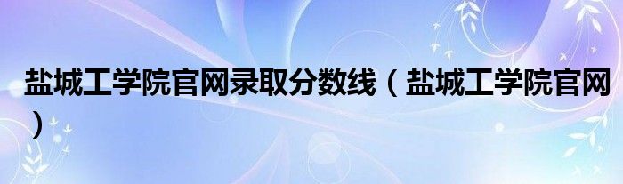 盐城工学院官网录取分数线（盐城工学院官网）