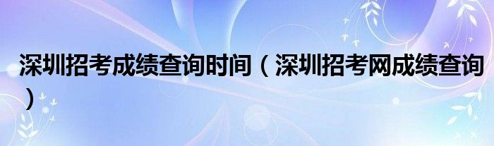 深圳招考成绩查询时间（深圳招考网成绩查询）