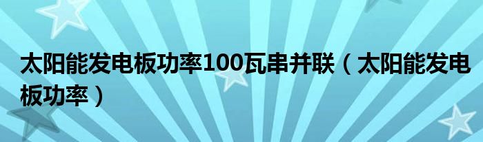 太阳能发电板功率100瓦串并联（太阳能发电板功率）