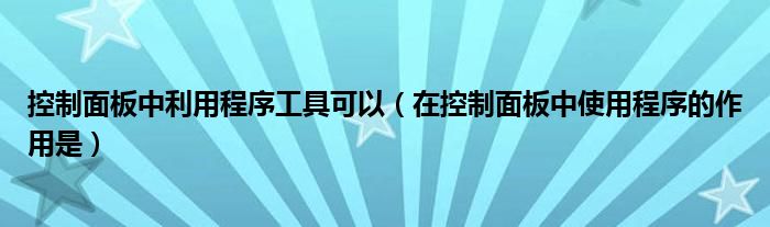 控制面板中利用程序工具可以（在控制面板中使用程序的作用是）