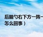 后脑勺右下方一阵一阵疼是怎么回事（后脑勺一阵一阵的疼怎么回事）