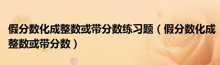 假分数化成整数或带分数练习题（假分数化成整数或带分数）