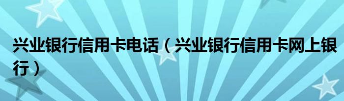 兴业银行信用卡电话（兴业银行信用卡网上银行）