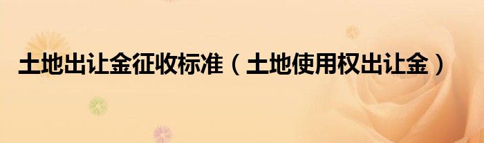 土地出让金征收标准（土地使用权出让金）