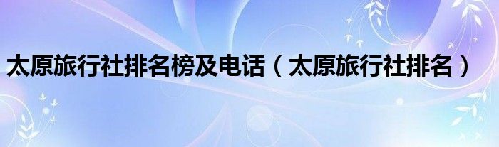 太原旅行社排名榜及电话（太原旅行社排名）