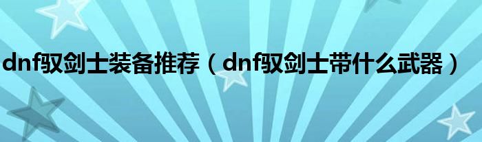 dnf驭剑士装备推荐（dnf驭剑士带什么武器）