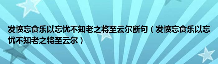 发愤忘食乐以忘忧不知老之将至云尔断句（发愤忘食乐以忘忧不知老之将至云尔）