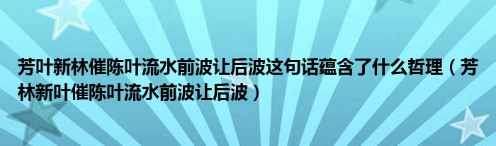 芳叶新林催陈叶流水前波让后波这句话蕴含了什么哲理（芳林新叶催陈叶流水前波让后波）