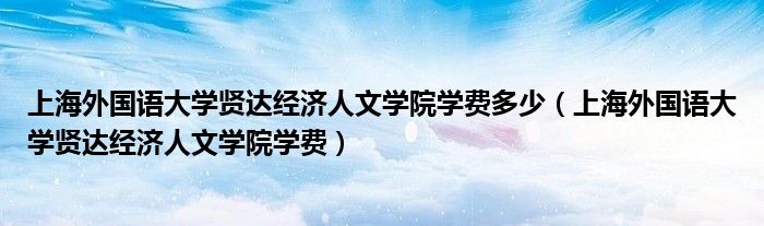 上海外国语大学贤达经济人文学院学费多少（上海外国语大学贤达经济人文学院学费）