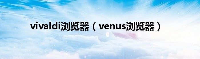 vivaldi浏览器（venus浏览器）