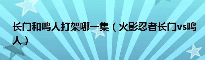 长门和鸣人打架哪一集（火影忍者长门vs鸣人）