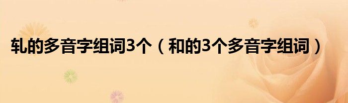 轧的多音字组词3个（和的3个多音字组词）