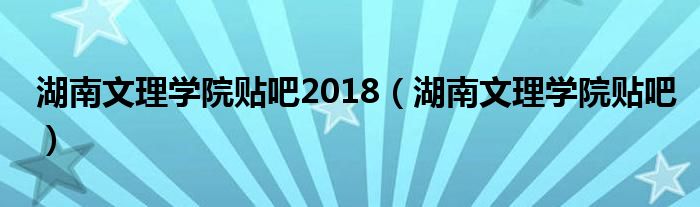 湖南文理学院贴吧2018（湖南文理学院贴吧）