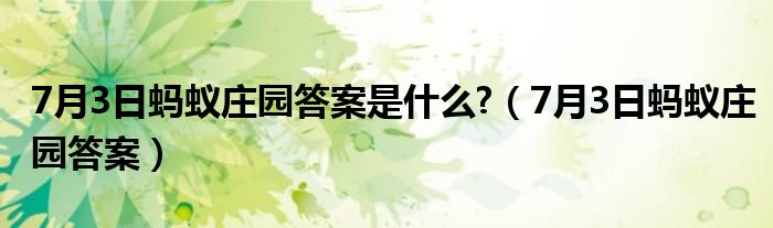 7月3日蚂蚁庄园答案是什么?（7月3日蚂蚁庄园答案）