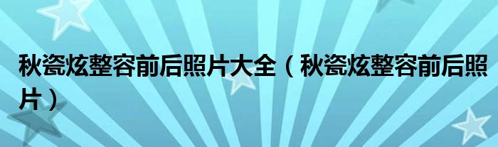 秋瓷炫整容前后照片大全（秋瓷炫整容前后照片）