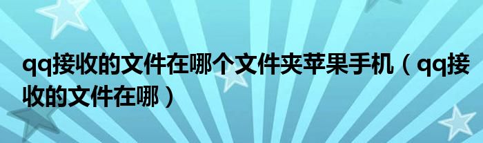 qq接收的文件在哪个文件夹苹果手机（qq接收的文件在哪）