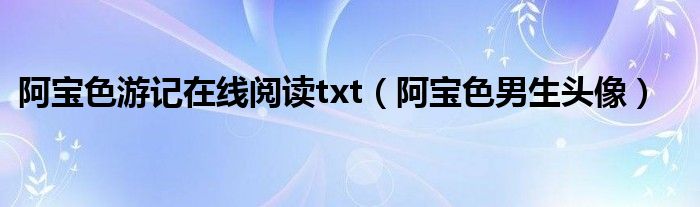 阿宝色游记在线阅读txt（阿宝色男生头像）