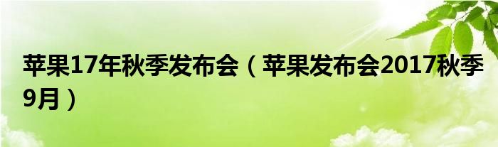 苹果17年秋季发布会（苹果发布会2017秋季9月）