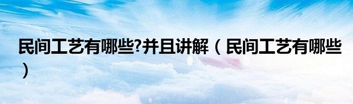 民间工艺有哪些?并且讲解（民间工艺有哪些）