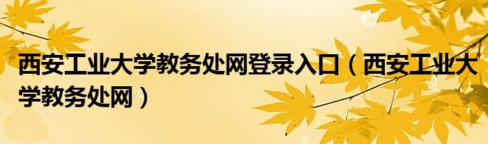 西安工业大学教务处网登录入口（西安工业大学教务处网）