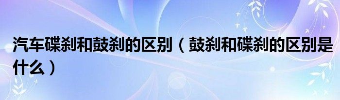 汽车碟刹和鼓刹的区别（鼓刹和碟刹的区别是什么）