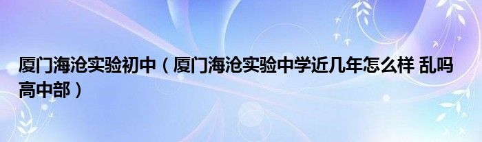 厦门海沧实验初中（厦门海沧实验中学近几年怎么样 乱吗  高中部）