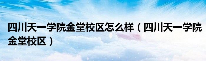 四川天一学院金堂校区怎么样（四川天一学院金堂校区）