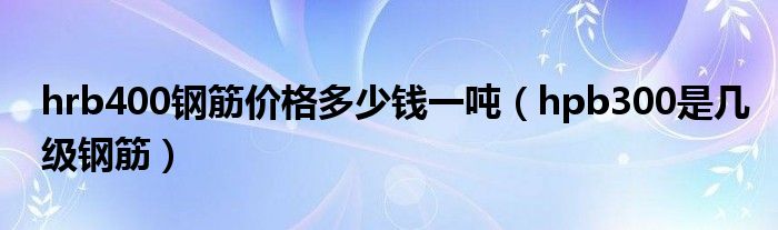 hrb400钢筋价格多少钱一吨（hpb300是几级钢筋）